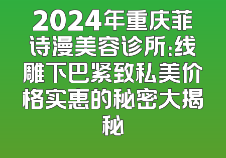 2024年重庆菲诗漫美容诊所：线雕下巴紧致私美价格实惠的秘密大揭秘