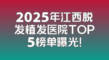 2025年江西脱发植发医院TOP5榜单曝光！