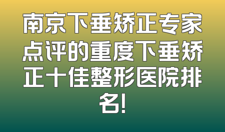 南京下垂矫正专家点评的重度下垂矫正十佳整形医院排名！