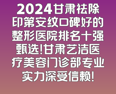 2024甘肃祛除印第安纹口碑好的整形医院排名十强甄选！甘肃艺洁医疗美容门诊部专业实力深受信赖！