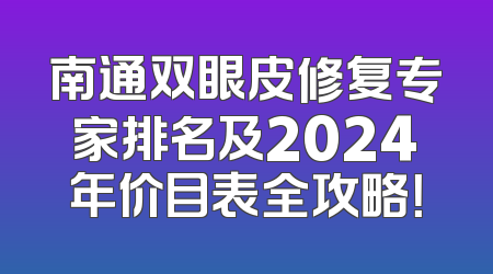 南通双眼皮修复专家排名及2024年价目表全攻略！