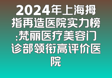 2024年上海拇指再造医院实力榜：梵丽医疗美容门诊部领衔高评价医院