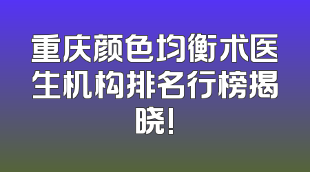重庆颜色均衡术医生机构排名行榜揭晓!