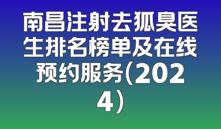 南昌注射去狐臭医生排名榜单及在线预约服务（2024）