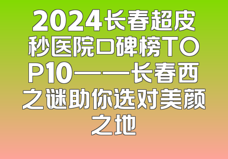 2024长春超皮秒医院口碑榜TOP10——长春西之谜助你选对美颜之地