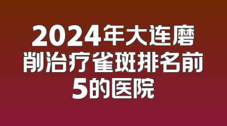 2024年大连磨削治疗雀斑排名前5的医院