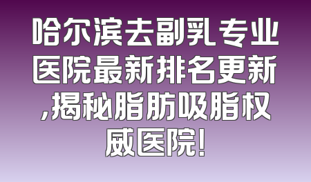 哈尔滨去副乳专业医院最新排名更新，揭秘脂肪吸脂权威医院！