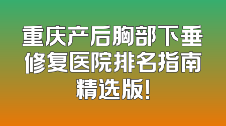 重庆产后胸部下垂修复医院排名指南精选版！