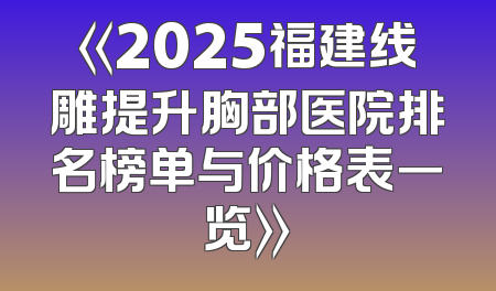 《2025福建线雕提升胸部医院排名榜单与价格表一览》