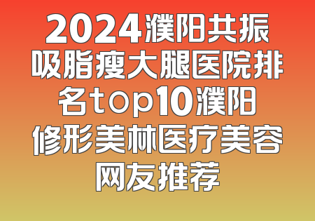 2024濮阳共振吸脂瘦大腿医院排名top10濮阳修形美林医疗美容网友推荐