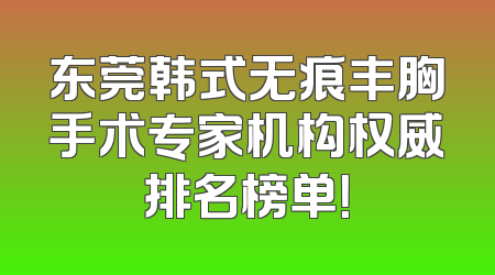 东莞韩式无痕丰胸手术专家机构权威排名榜单！
