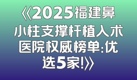 《2025福建鼻小柱支撑杆植入术医院权威榜单：优选5家！》