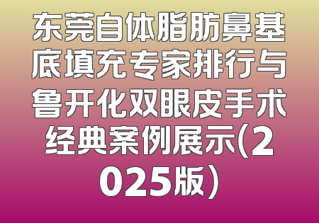 东莞自体脂肪鼻基底填充专家排行与鲁开化双眼皮手术经典案例展示（2025版）