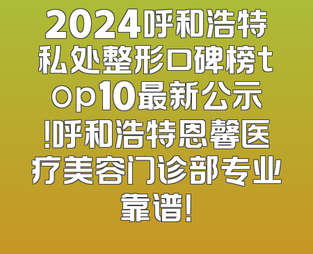 2024呼和浩特私处整形口碑榜top10最新公示！呼和浩特恩馨医疗美容门诊部专业靠谱！