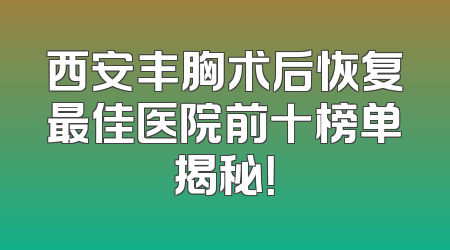 西安丰胸术后恢复最佳医院前十榜单揭秘！