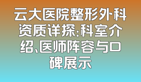 云大医院整形外科资质详探：科室介绍、医师阵容与口碑展示