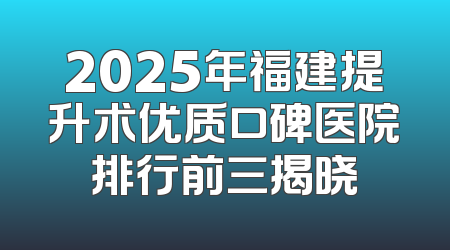 2025年福建提升术优质口碑医院排行前三揭晓
