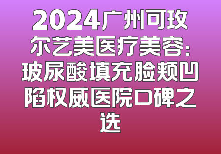 2024广州可玫尔艺美医疗美容：玻尿酸填充脸颊凹陷权威医院口碑之选