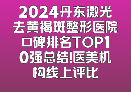 2024丹东激光去黄褐斑整形医院口碑排名TOP10强总结！医美机构线上评比