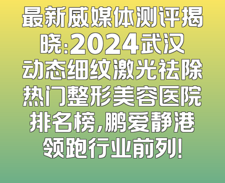 最新威媒体测评揭晓：2024武汉动态细纹激光祛除热门整形美容医院排名榜，鹏爱静港领跑行业前列！