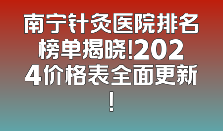 南宁针灸医院排名榜单揭晓！2024价格表全面更新！