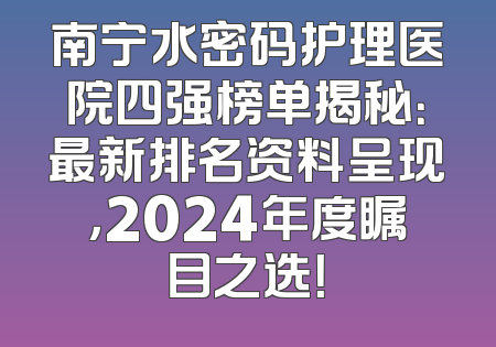 南宁水密码护理医院四强榜单揭秘：最新排名资料呈现，2024年度瞩目之选！