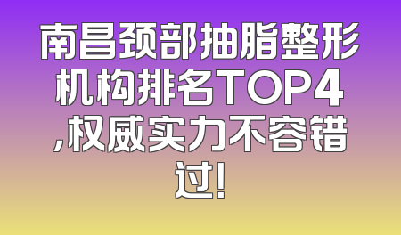 南昌颈部抽脂整形机构排名TOP4，权威实力不容错过！