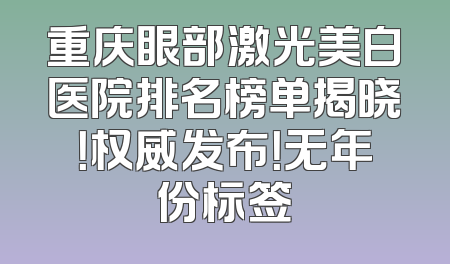 重庆眼部激光美白医院排名榜单揭晓！权威发布！无年份标签