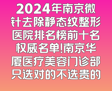 2024年南京微针去除静态纹整形医院排名榜前十名权威名单！南京华厦医疗美容门诊部只选对的不选贵的