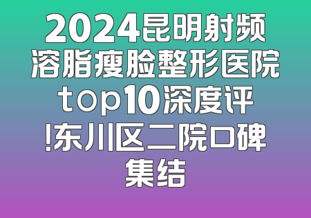 2024昆明射频溶脂瘦脸整形医院top10深度评！东川区二院口碑集结
