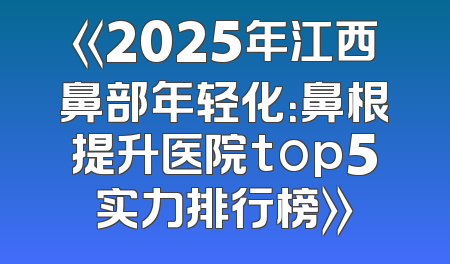 《2025年江西鼻部年轻化：鼻根提升医院top5实力排行榜》