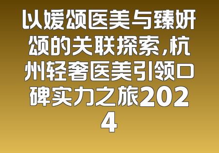 以媛颂医美与臻妍颂的关联探索，杭州轻奢医美引领口碑实力之旅2024