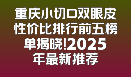 重庆小切口双眼皮性价比排行前五榜单揭晓！2025年最新推荐