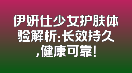 伊妍仕少女护肤体验解析：长效持久，健康可靠！