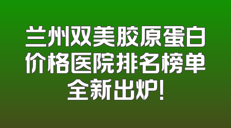 兰州双美胶原蛋白价格医院排名榜单全新出炉！