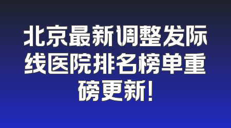 北京最新调整发际线医院排名榜单重磅更新！