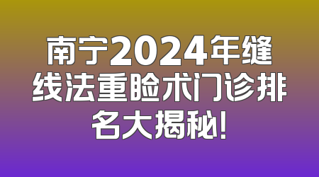 南宁2024年缝线法重睑术门诊排名大揭秘！