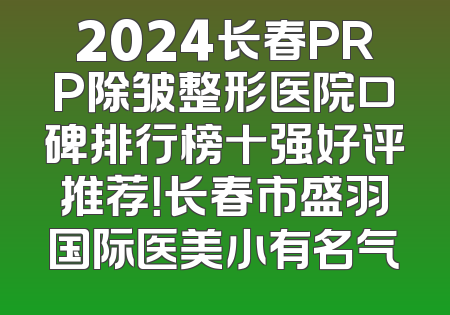 2024长春PRP除皱整形医院口碑排行榜十强好评推荐！长春市盛羽国际医美小有名气