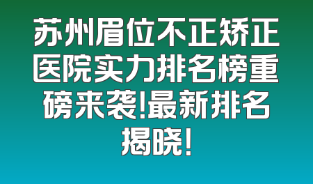 苏州眉位不正矫正医院实力排名榜重磅来袭！最新排名揭晓！