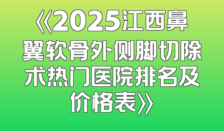 《2025江西鼻翼软骨外侧脚切除术热门医院排名及价格表》