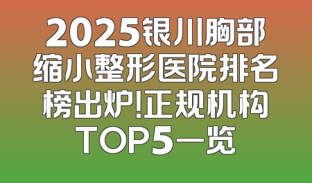 2025银川胸部缩小整形医院排名榜出炉！正规机构TOP5一览
