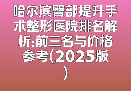 哈尔滨臀部提升手术整形医院排名解析：前三名与价格参考（2025版）