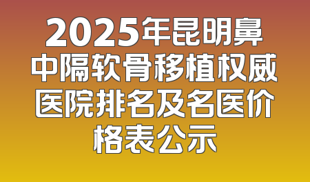 2025年昆明鼻中隔软骨移植权威医院排名及名医价格表公示