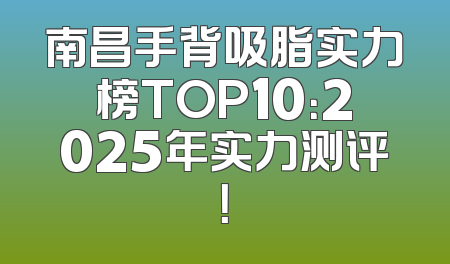 南昌手背吸脂实力榜TOP10：2025年实力测评！