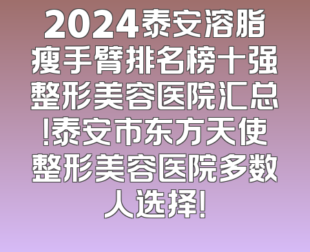 2024泰安溶脂瘦手臂排名榜十强整形美容医院汇总！泰安市东方天使整形美容医院多数人选择！