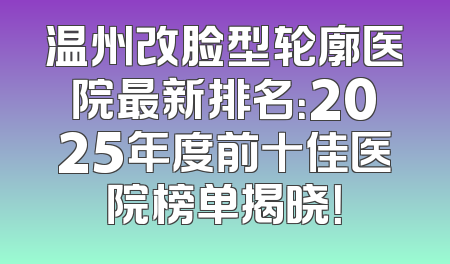 温州改脸型轮廓医院最新排名：2025年度前十佳医院榜单揭晓！