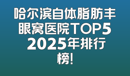 哈尔滨自体脂肪丰眼窝医院TOP5 2025年排行榜！