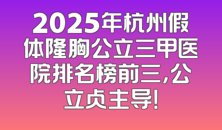 2025年杭州假体隆胸公立三甲医院排名榜前三，公立占主导！