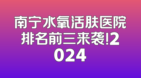 南宁水氧活肤医院排名前三来袭!2024