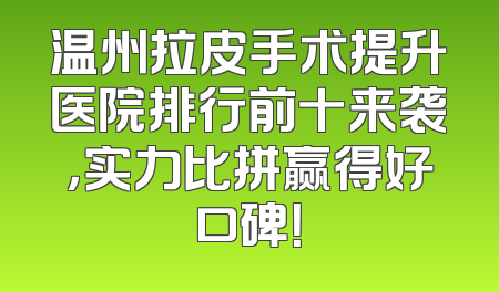 温州拉皮手术提升医院排行前十来袭，实力比拼赢得好口碑！